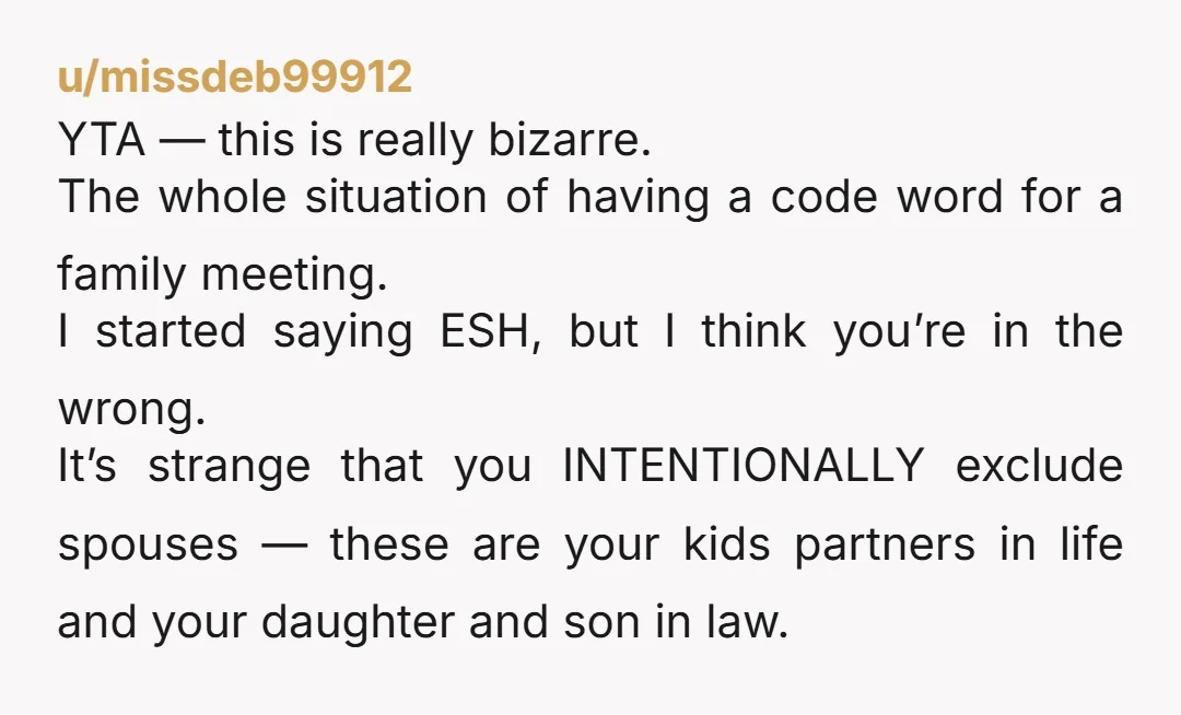 u/VividAd3415 YTA. Especially after I read your comment about your daughter's divorce meeting needing to be "private" so she could ask her siblings for money for an attorney because her...