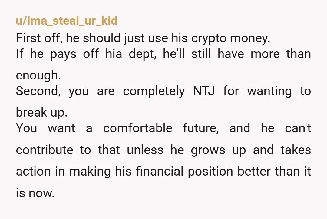 u/Traditional-Ad2319 Do not move in with him. He will ruin you financially. If he can't control his debt now he certainly isn't going to get any better at it when...