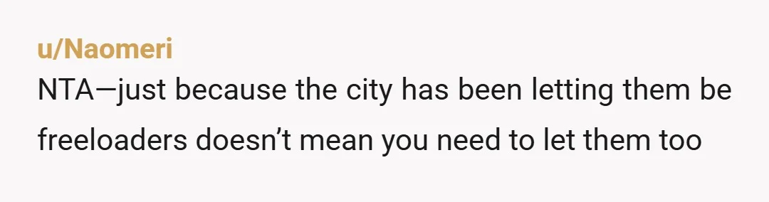u/Naomeri NTA—just because the city has been letting them be freeloaders doesn’t mean you need to let them too