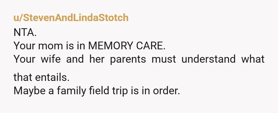 u/ADHDmom75 NTA. Your mom is not safe outside of the memory care unit. Your wife and her parents are being selfish. If they were unable to pay their rent, then...