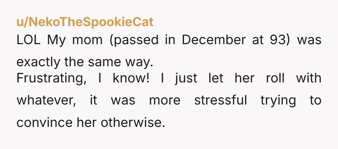 u/voodoodollbabie Come back when you're 71 and tell us how your kids are giving you pushback on the ways you've always done things. When you know she's coming why not...