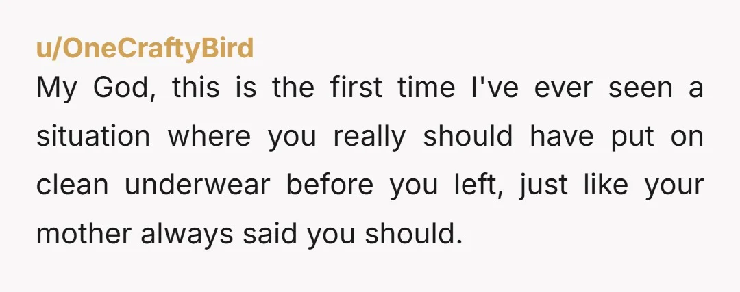 u/OneCraftyBird My God, this is the first time I've ever seen a situation where you really should have put on clean underwear before you left, just like your mother always...