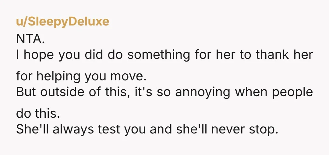 u/SleepyDeluxe NTA. I hope you did do something for her to thank her for helping you move. But outside of this, it's so annoying when people do this. She'll always...