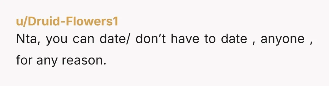 u/Druid-Flowers1
Nta, you can date/ don’t have to date , anyone , for any reason.