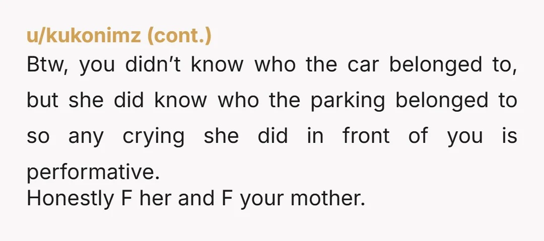 u/CanadianDuckball NTA. My assigned covered parking has been parked in by random people more times than I can count. I've had three vehicles towed, one of which I watched while...
