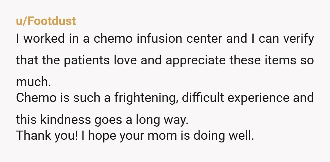 u/Better_Spring5621
Thank you for sharing.
Your kindness will keep so many warm as they navigate challenging days in treatment.
Wishing your mom the very best.