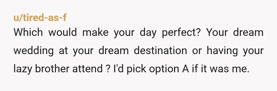 u/Used_Clock_4627 NTA. And I think you should sit down with mom and ask her if she and your dad are ACTUALLY going to the destination wedding. Because I seriously think...