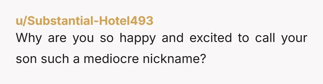 u/MistyBondy1987 This is extremely weird and controlling. I understand if she was calling him a name that wasn’t his own, but nicknames are just that, a nickname. I had 10...