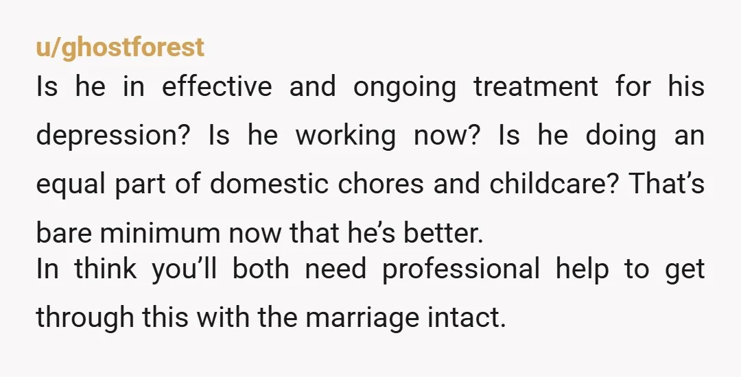 u/realcoolworld I only have one question: if the roles were reversed and you were nonfunctionally depressed for three years and unable to parent, what do you think he would have...