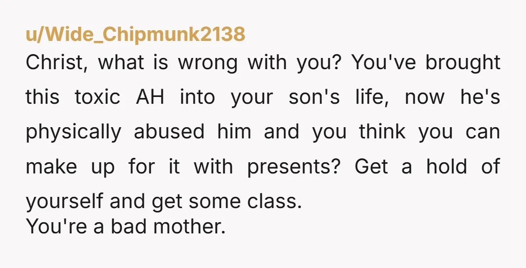 u/Ok_Childhood_9774 Either this is fake (please) or you allowed your husband to physically and mentally abuse your son. YTA either way.