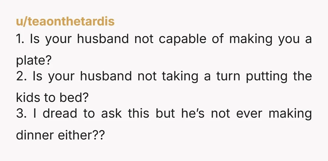 u/JadieBugXD NTA but this has nothing to do with you having to microwave the food and everything to do with literally everything else in your relationship with your husband/co-parent based...