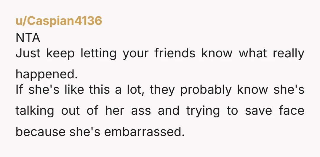 u/LAC_NOS NTA You made a stupid statement. It happens. All of you had told her it was too much to drink. But she is claiming that she ignores all the...