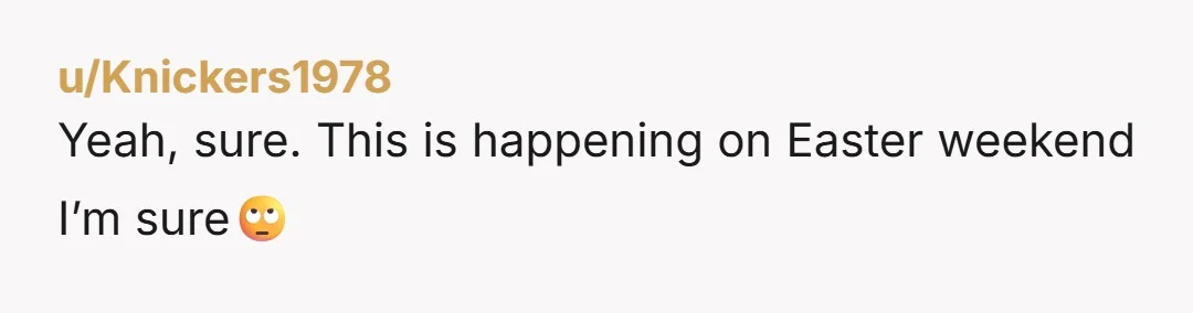 u/Knickers1978 Yeah, sure. This is happening on Easter weekend I’m sure🙄