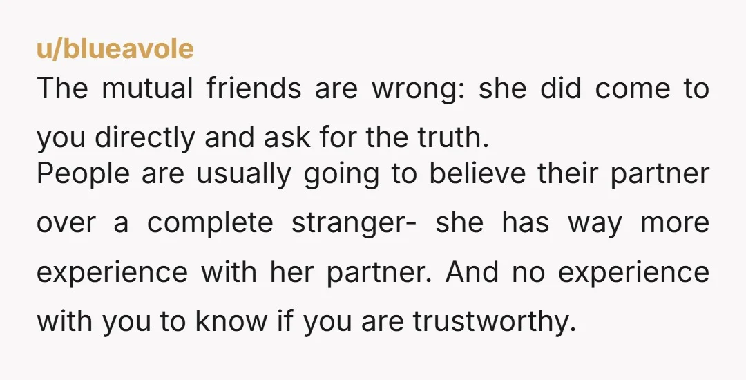 u/Quiet-Hamster6509 If she asked you directly, it means she already started noticing things with his behaviour.