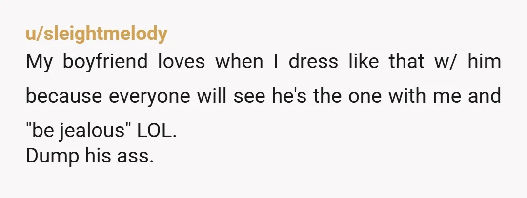 u/skweekykleen69 Gross, full stop. Your partner should be supportive of you and your style, and if he’s not comfortable with it, then he shouldn’t be with you. He should be...