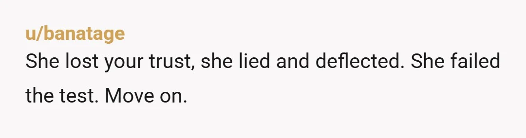 u/banatage
She lost your trust, she lied and deflected. She failed the test. Move on.