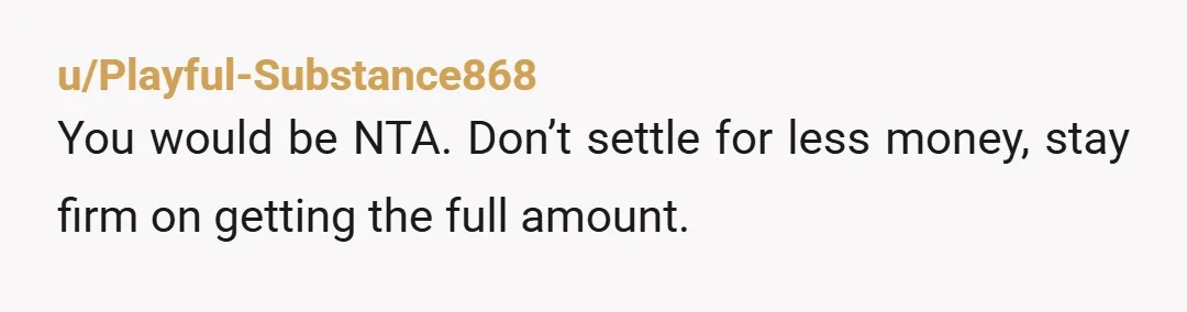 u/MehX73 "$40 is fine for now, but please get me the remaining $40 as soon as you have the money." That way you at least get half while setting the...