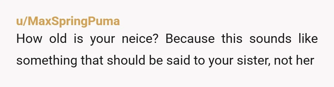 u/MaxSpringPuma
How old is your neice? Because this sounds like something that should be said to your sister, not her