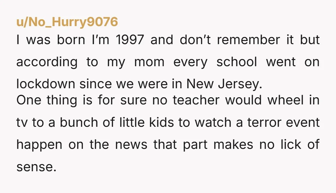 u/HamHockShortDock I definitely have memories of when I was 3, they were simple things, and 9/11 was a huge event. I don't think the teachers would have sat the children...