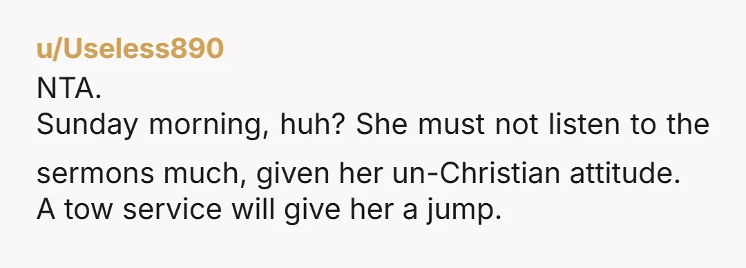 u/Useless890
NTA.
Sunday morning, huh? She must not listen to the sermons much, given her un-Christian attitude.
A tow service will give her a jump.