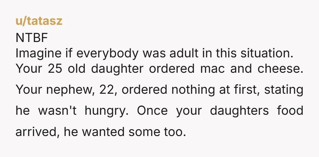 u/Perfect-Day-3431 Your daughter is not responsible for feeding your nephew, that’s your sisters responsibility. She is the parent and should have ordered at the same time.