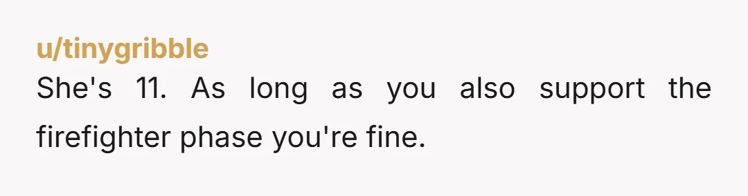 u/tinygribble She's 11. As long as you also support the firefighter phase you're fine.