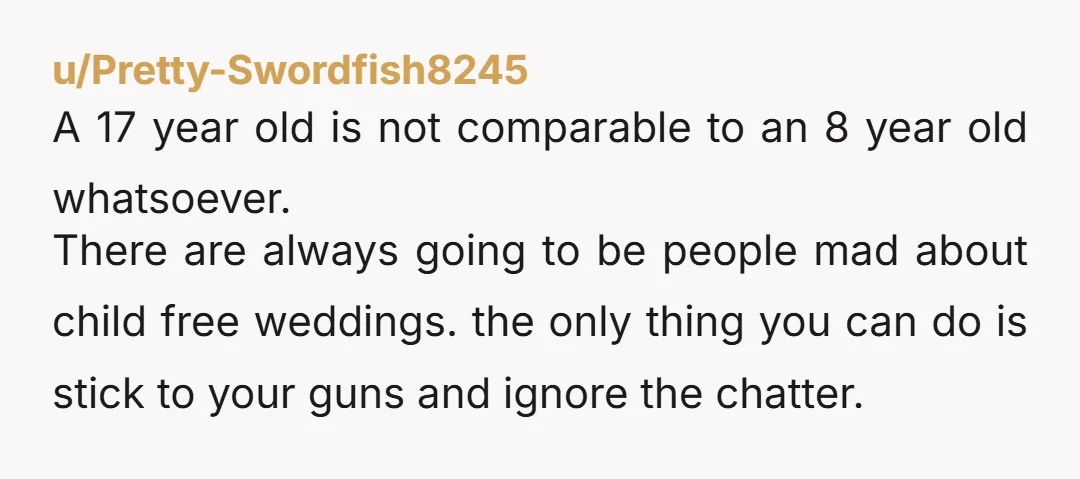 u/RebeccaCheeseburger NTA A 17 year old is a young adult and can legally drive and get married themselves. An 8 year old needs a chaperone and will be painfully bored...