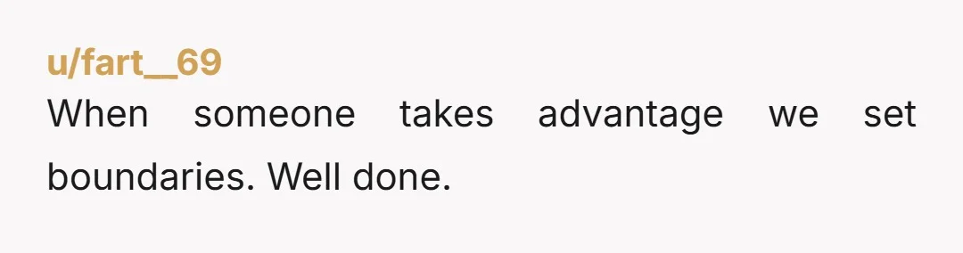 u/fart__69 When someone takes advantage we set boundaries. Well done.