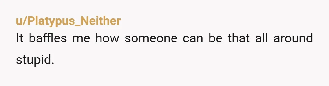 u/Platypus_Neither It baffles me how someone can be that all around stupid.