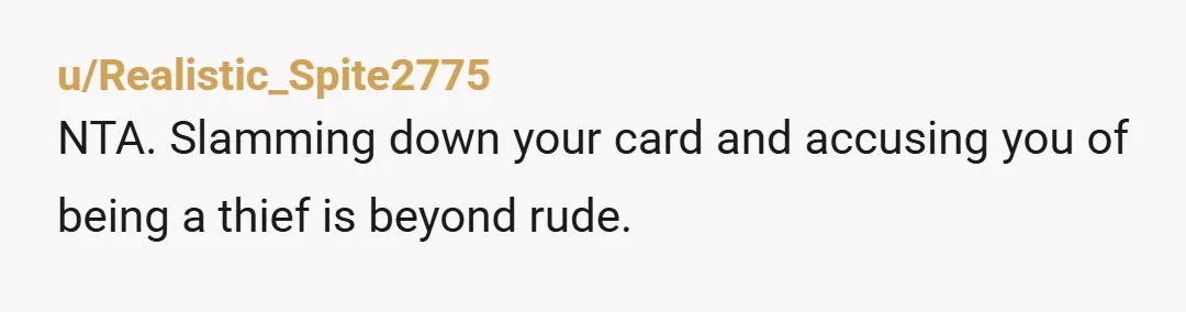 u/thornynhorny Nta and I would take it one step further, call the restaurant, tell them what happened, say that you asked to speak with a manager and she did not...
