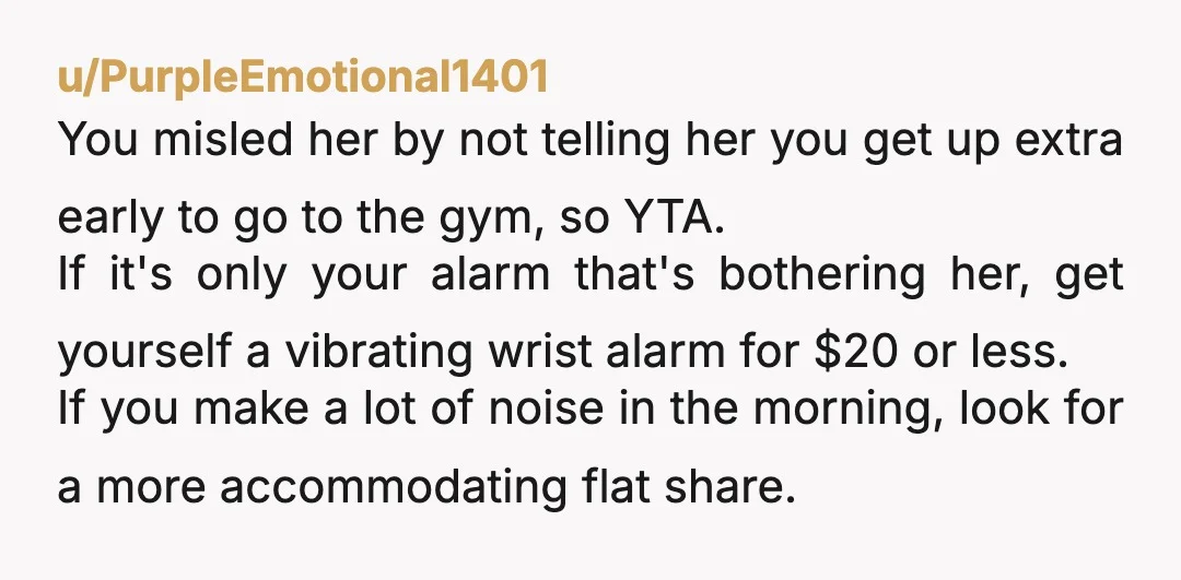 u/Ok-Ostrich3335 Had she mentioned losing sleep and being woken by your alarm before? If so, YTA for not fixing the issue. Sleep deprivation has serious health consequences. If not, NAH....