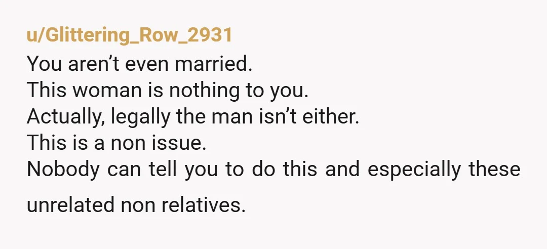 u/Glittering_Row_2931 You aren’t even married.  This woman is nothing to you.  Actually, legally the man isn’t either.  This is a non issue.  Nobody can tell you to do this and...