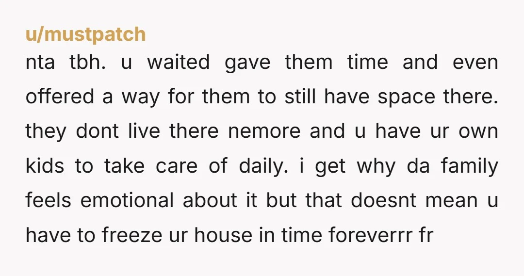 u/Some_Girls9196 “NTA. You didn’t erase them, you adjusted your home to your current reality. They don’t live there anymore, and you still kept their things safe + offered space for...