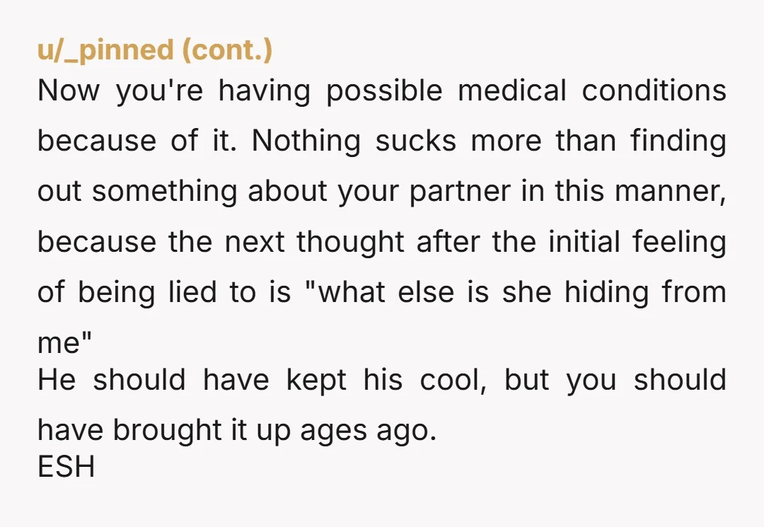 u/FewResolution7181 ESH your spouse needs to know medical history for emergencies if no other reason and his reaction was too over the top for what the news is.