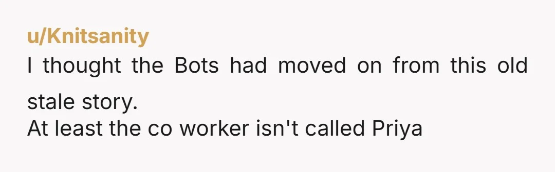 u/Knitsanity
I thought the Bots had moved on from this old stale story.
At least the co worker isn't called Priya