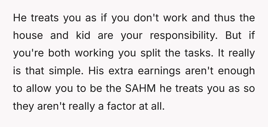 But at some point you get forced to realise he is just a bad husband, housemate and father. And if pointing out the absurdity of the situation to him isn't...