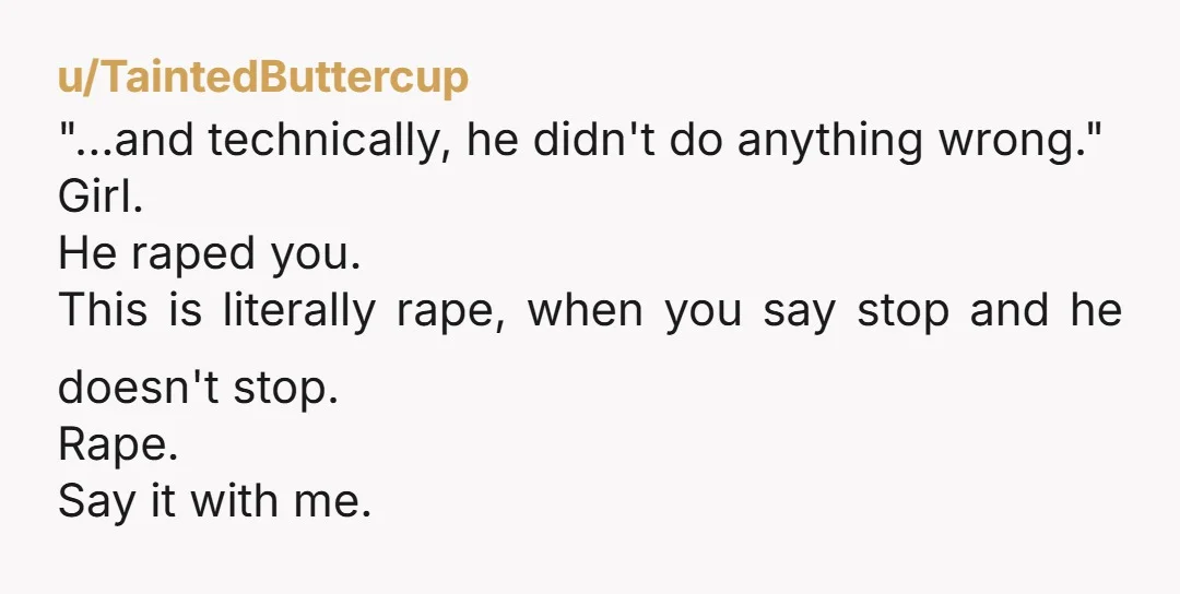 u/-Sharon-Stoned- In the future, a really good safe word is "safe word" In the present you have been assaulted and if you don't want to pursue legal actions I'd block...