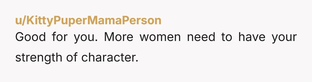 u/KittyPuperMamaPerson Good for you. More women need to have your strength of character.