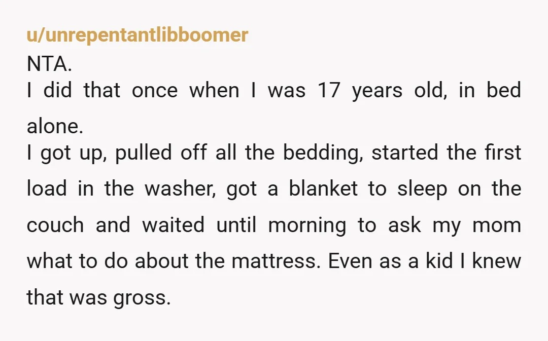 u/TaxiLady69
I have absolutely had the pee dream and peed in real life.
You are not the AH, you are not overreacting.
He should have cleaned it up immediately.