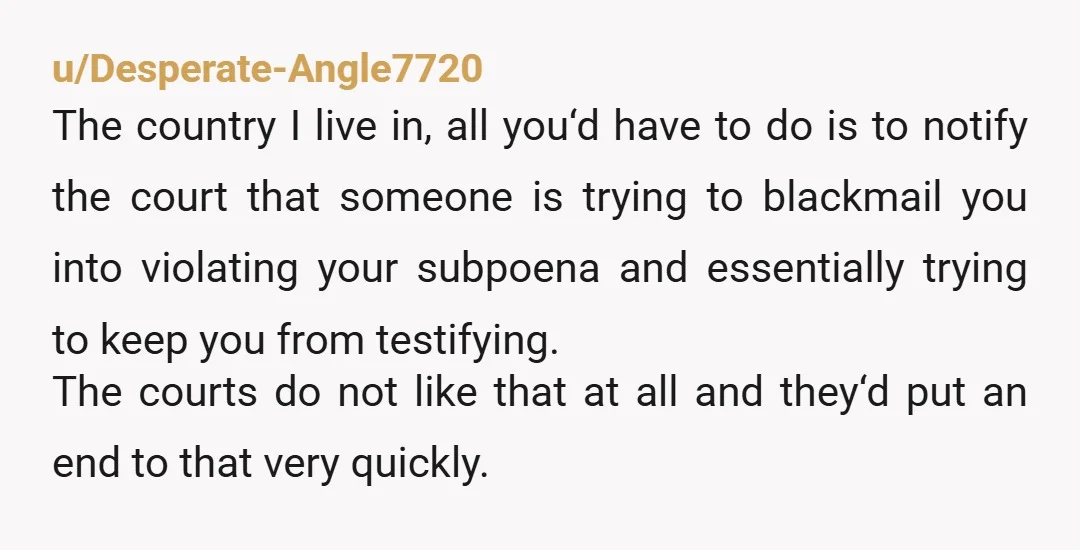u/GrizzRich I almost wish OP told the court that the college was going to punish her for testifying just so we could read what happened to the deans in question.