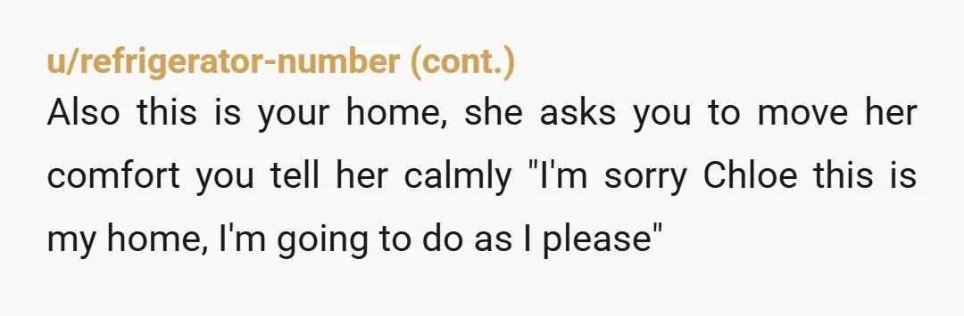 u/SiroccoDream “Sarah, I love you, but you asked if Chloe could stay for a few days, and it’s been weeks. I’m tired of being stressed in my own home. Either...