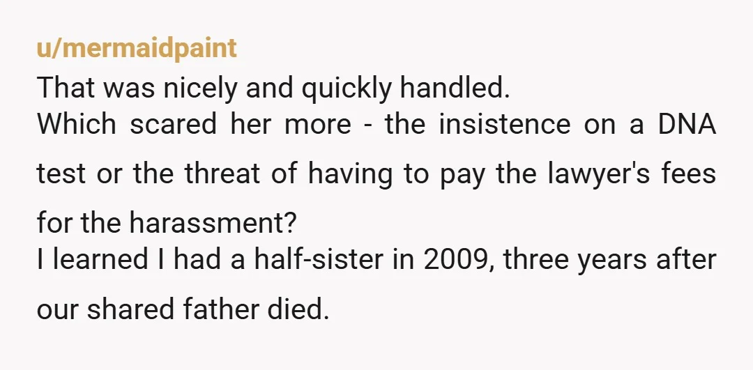 u/mermaidpaint That was nicely and quickly handled. Which scared her more - the insistence on a DNA test or the threat of having to pay the lawyer's fees for the...