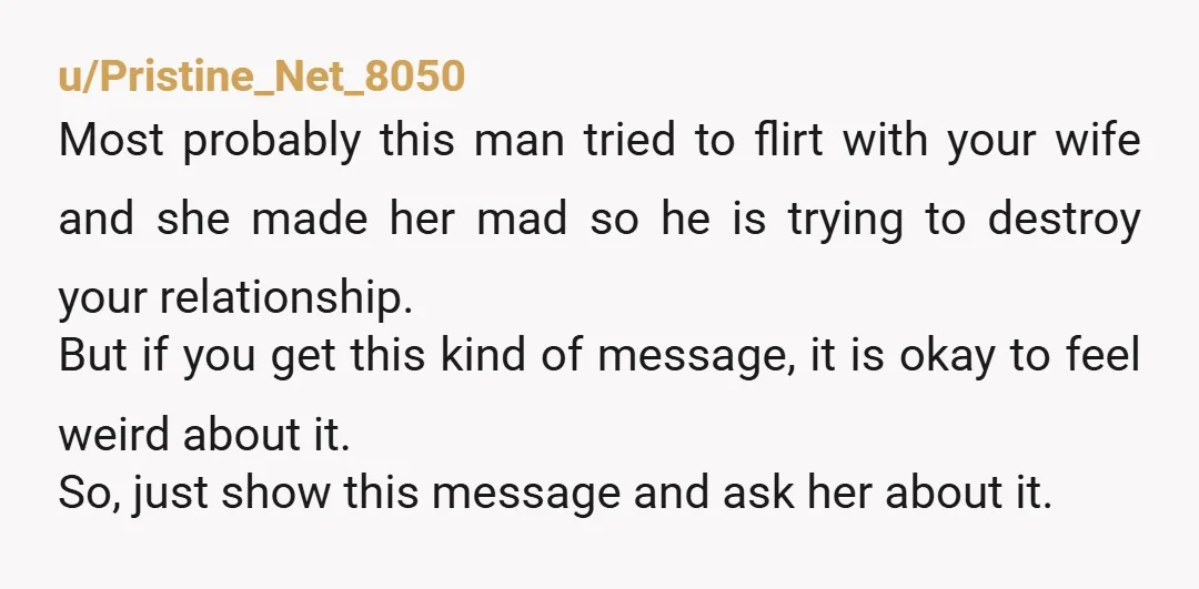 u/Affectionate_Load816
Show her the message and ask whats up dont be mad we all go through things in life and relationships not saying its right or wrong..