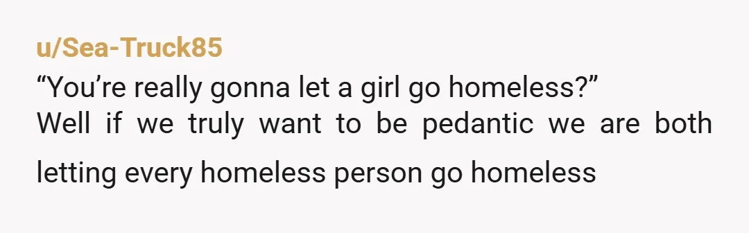 u/Sea-Truck85
“You’re really gonna let a girl go homeless?”
Well if we truly want to be pedantic we are both letting every homeless person go homeless