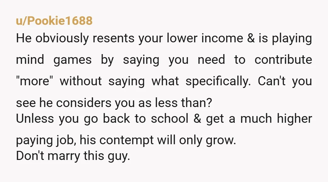 u/Scarlette_Cello24 At his salary, anything you contribute financially is 1,000% symbolic. He could (not that he should, but even so) theoretically cover ALL of yours and his bills and personal...
