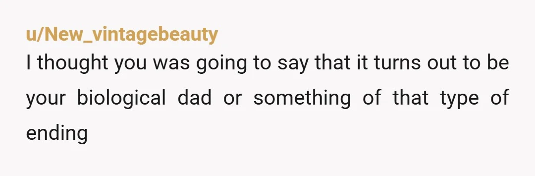 u/New_vintagebeauty
I thought you was going to say that it turns out to be your biological dad or something of that type of ending