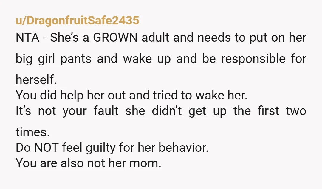 u/EasyFaithlessness258
NTA- shes an adult. She should set her own alarm!