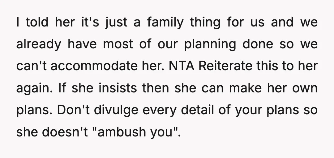 I told her it's just a family thing for us and we already have most of our planning done so we can't accommodate her. NTA Reiterate this to her again....