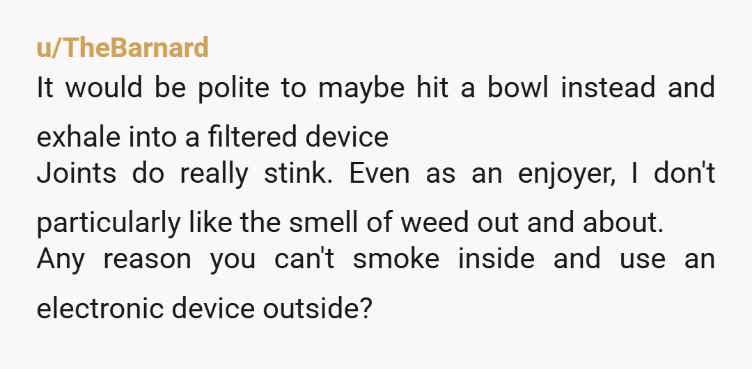 u/Whooptidooh YTA even though it’s your own porch, that smell is reaching the rest of the street and weed reeks. If they had hung their laundry to dry outside, they...