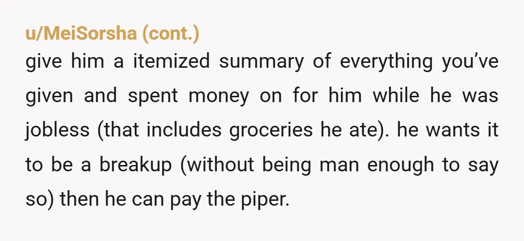u/HotDonnaC While he’s working at his fabulous new min wage job, take everything you can possibly get rid of out of the place you’re living now, even if you have...
